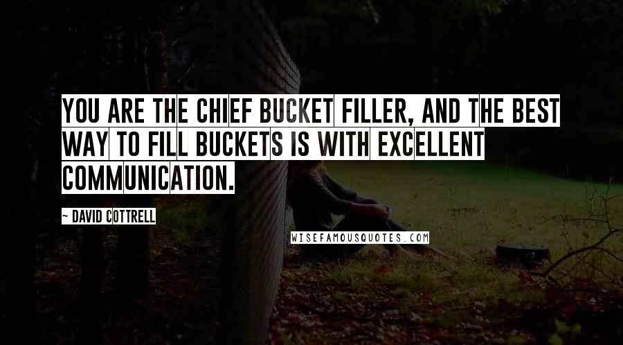 David Cottrell Quotes: You are the chief bucket filler, and the best way to fill buckets is with excellent communication.