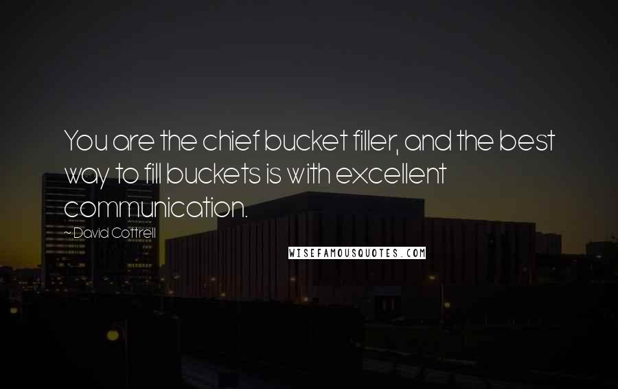 David Cottrell Quotes: You are the chief bucket filler, and the best way to fill buckets is with excellent communication.