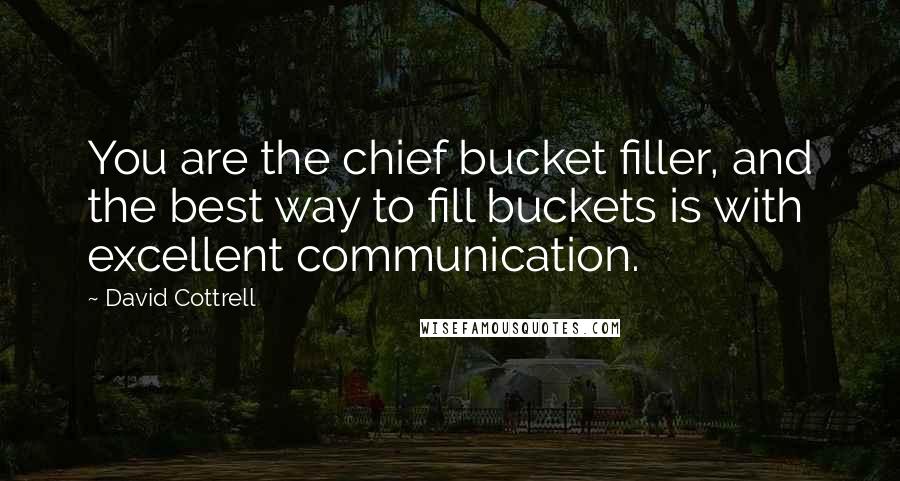 David Cottrell Quotes: You are the chief bucket filler, and the best way to fill buckets is with excellent communication.