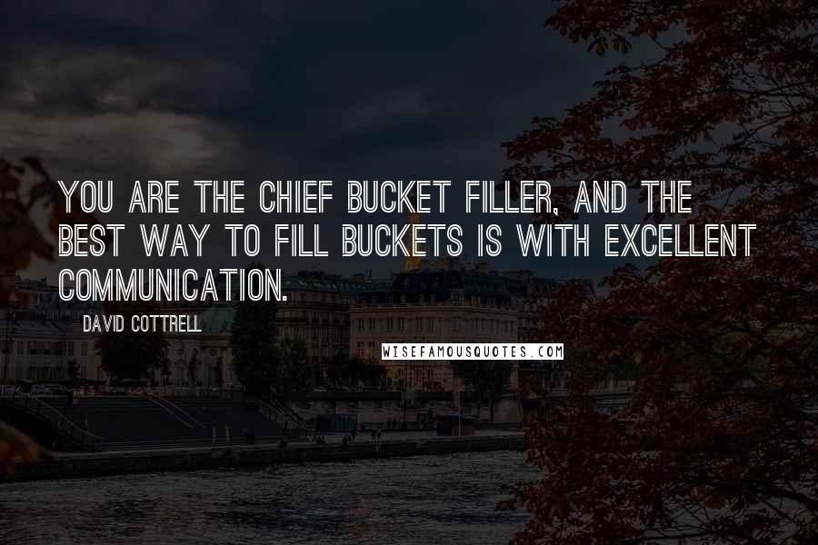 David Cottrell Quotes: You are the chief bucket filler, and the best way to fill buckets is with excellent communication.