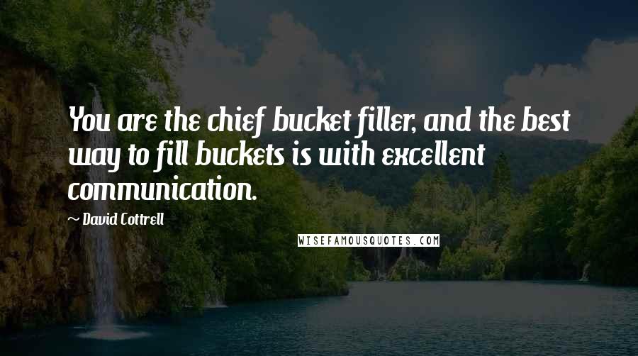 David Cottrell Quotes: You are the chief bucket filler, and the best way to fill buckets is with excellent communication.