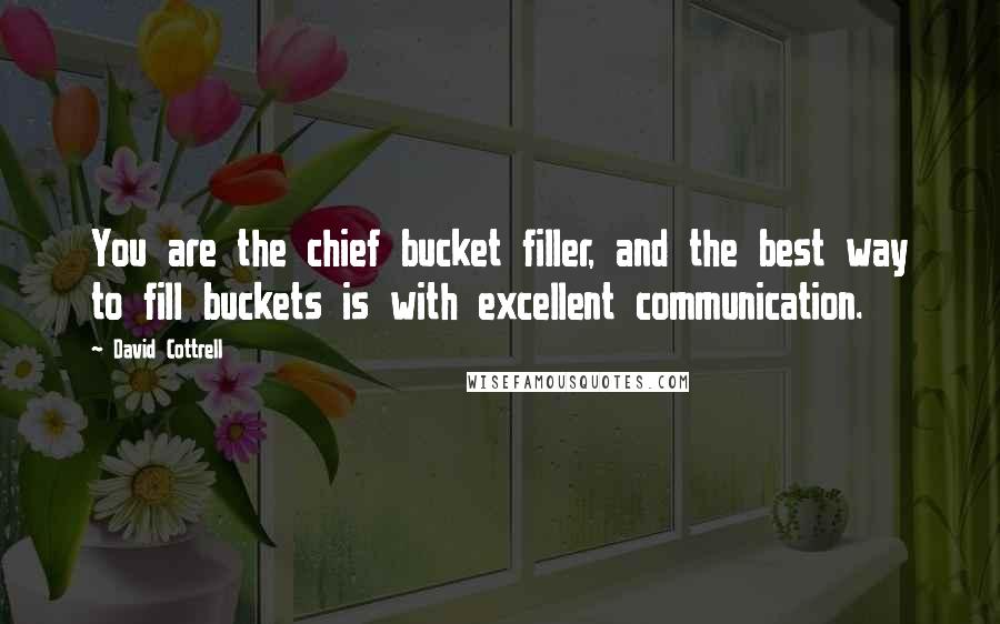 David Cottrell Quotes: You are the chief bucket filler, and the best way to fill buckets is with excellent communication.