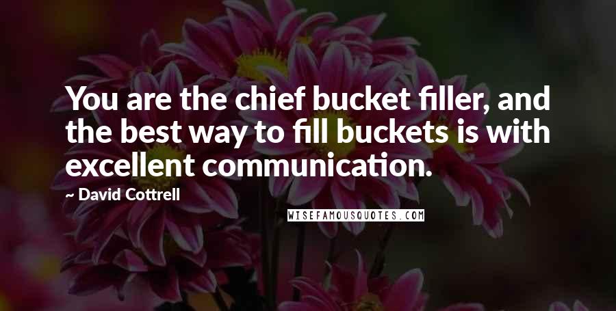 David Cottrell Quotes: You are the chief bucket filler, and the best way to fill buckets is with excellent communication.