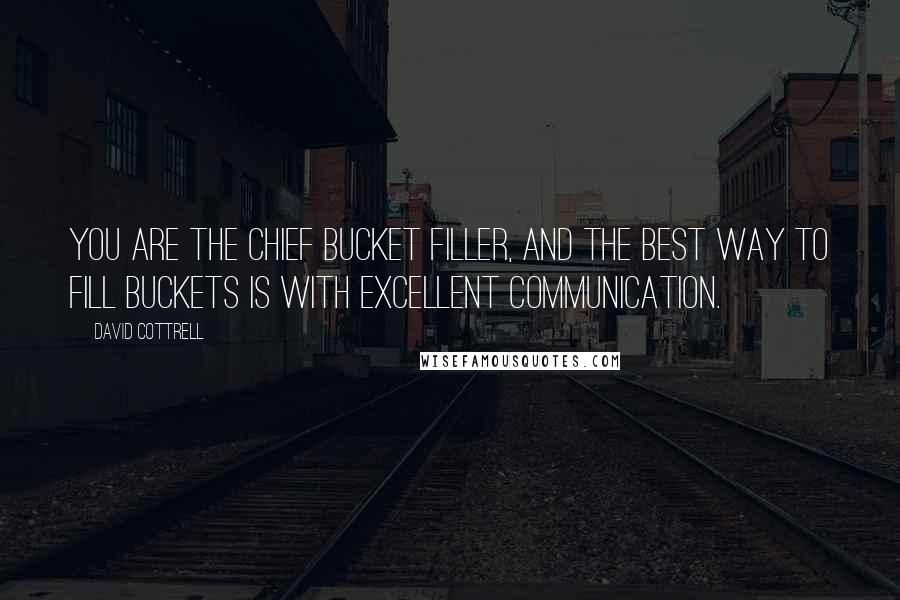 David Cottrell Quotes: You are the chief bucket filler, and the best way to fill buckets is with excellent communication.