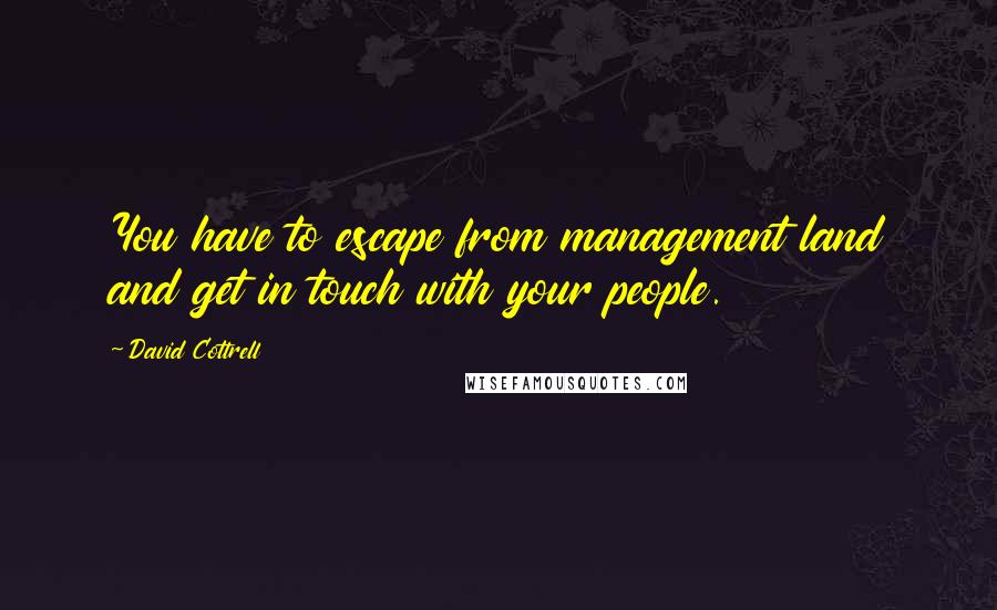 David Cottrell Quotes: You have to escape from management land and get in touch with your people.