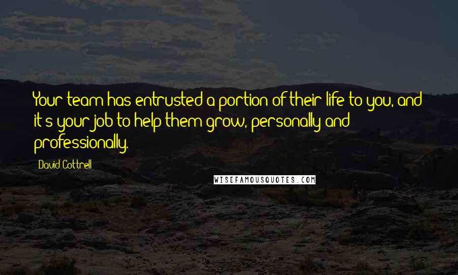 David Cottrell Quotes: Your team has entrusted a portion of their life to you, and it's your job to help them grow, personally and professionally.