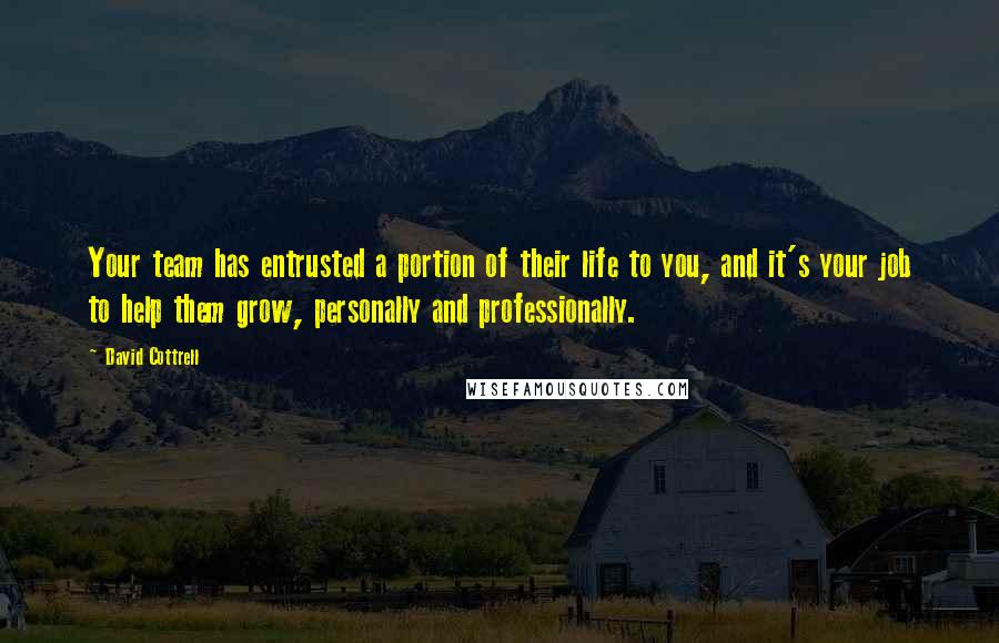 David Cottrell Quotes: Your team has entrusted a portion of their life to you, and it's your job to help them grow, personally and professionally.