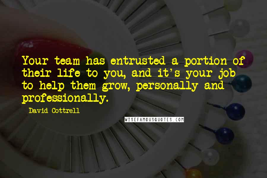 David Cottrell Quotes: Your team has entrusted a portion of their life to you, and it's your job to help them grow, personally and professionally.