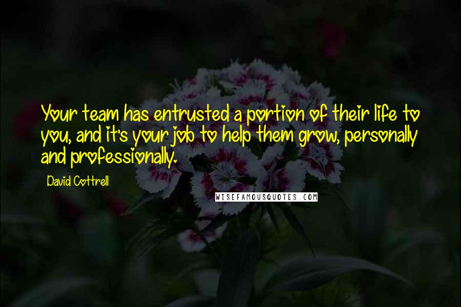 David Cottrell Quotes: Your team has entrusted a portion of their life to you, and it's your job to help them grow, personally and professionally.
