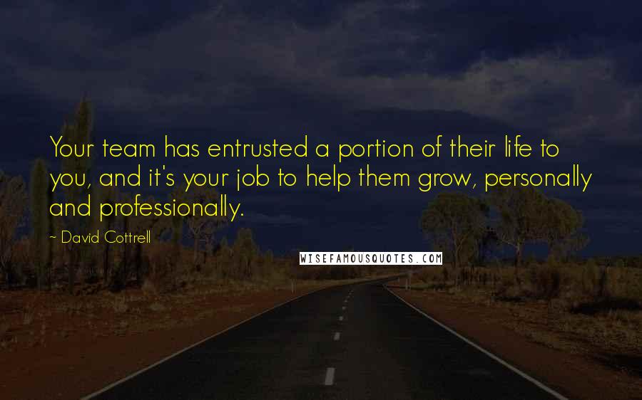 David Cottrell Quotes: Your team has entrusted a portion of their life to you, and it's your job to help them grow, personally and professionally.