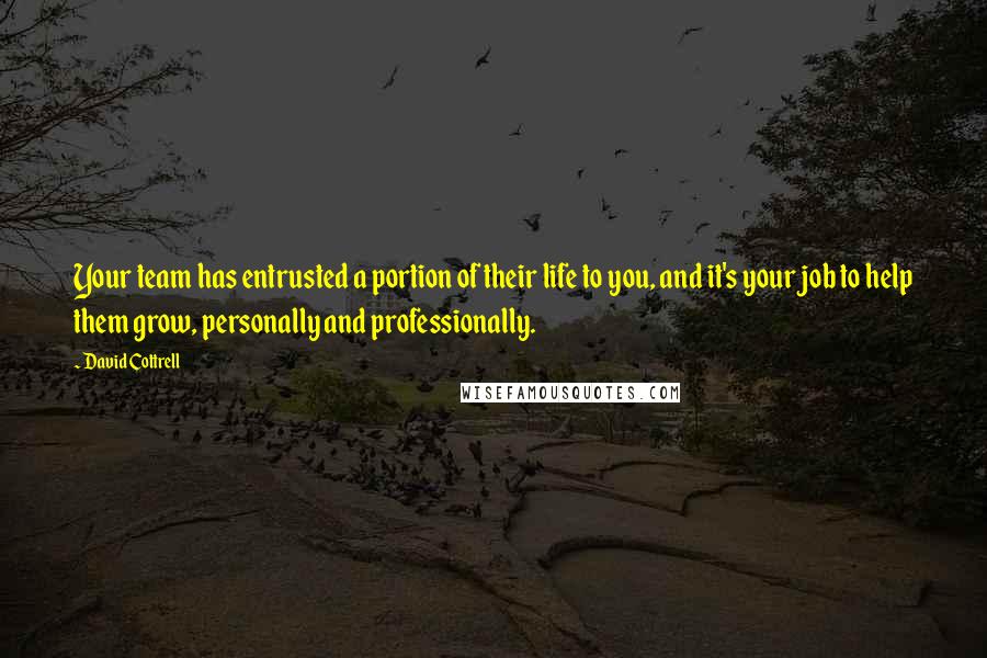 David Cottrell Quotes: Your team has entrusted a portion of their life to you, and it's your job to help them grow, personally and professionally.