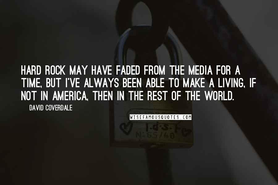 David Coverdale Quotes: Hard rock may have faded from the media for a time, but I've always been able to make a living, if not in America, then in the rest of the world.