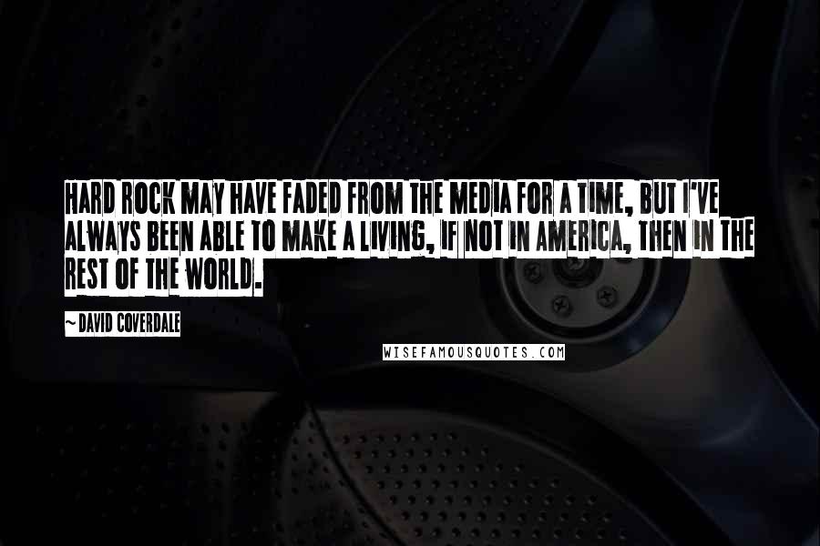 David Coverdale Quotes: Hard rock may have faded from the media for a time, but I've always been able to make a living, if not in America, then in the rest of the world.