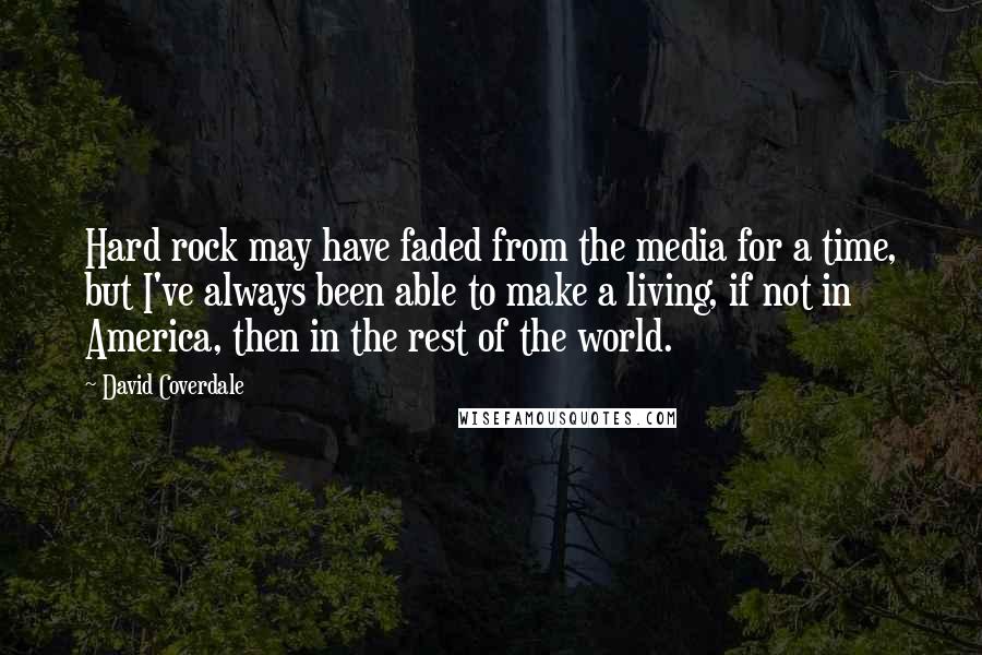 David Coverdale Quotes: Hard rock may have faded from the media for a time, but I've always been able to make a living, if not in America, then in the rest of the world.