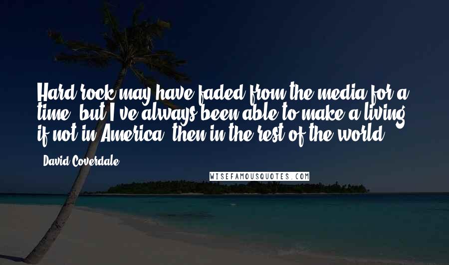 David Coverdale Quotes: Hard rock may have faded from the media for a time, but I've always been able to make a living, if not in America, then in the rest of the world.
