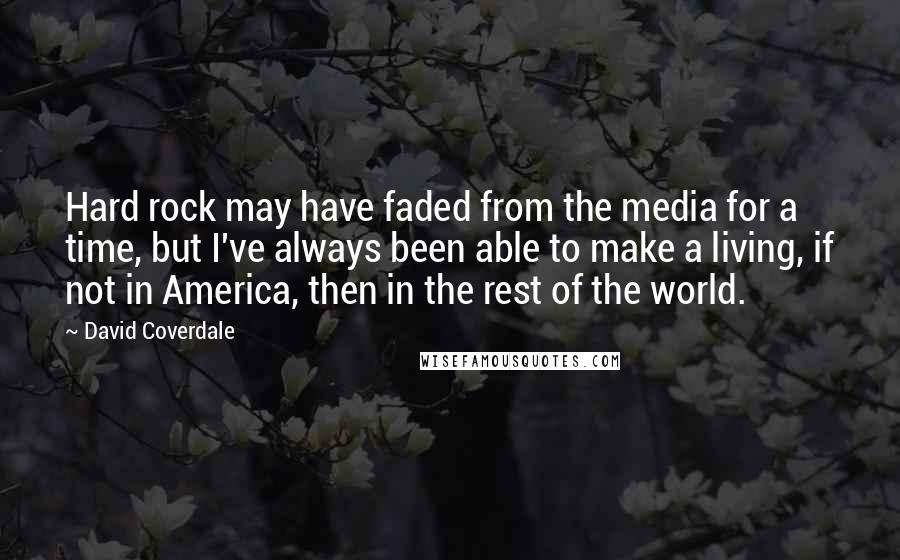 David Coverdale Quotes: Hard rock may have faded from the media for a time, but I've always been able to make a living, if not in America, then in the rest of the world.
