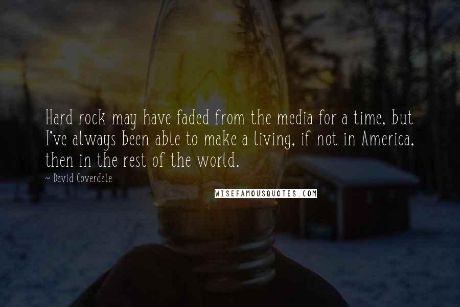 David Coverdale Quotes: Hard rock may have faded from the media for a time, but I've always been able to make a living, if not in America, then in the rest of the world.