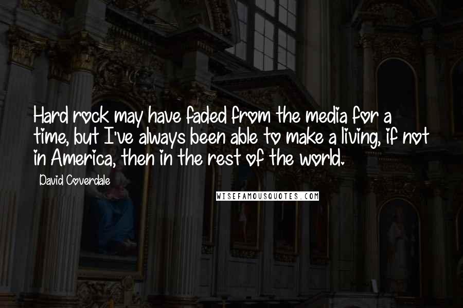 David Coverdale Quotes: Hard rock may have faded from the media for a time, but I've always been able to make a living, if not in America, then in the rest of the world.