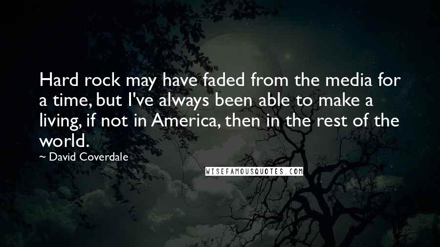 David Coverdale Quotes: Hard rock may have faded from the media for a time, but I've always been able to make a living, if not in America, then in the rest of the world.