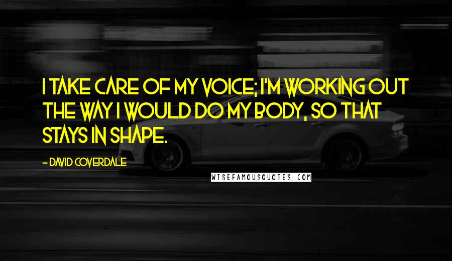 David Coverdale Quotes: I take care of my voice; I'm working out the way I would do my body, so that stays in shape.