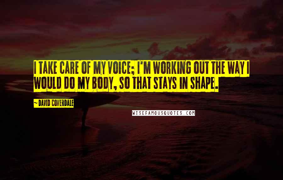 David Coverdale Quotes: I take care of my voice; I'm working out the way I would do my body, so that stays in shape.