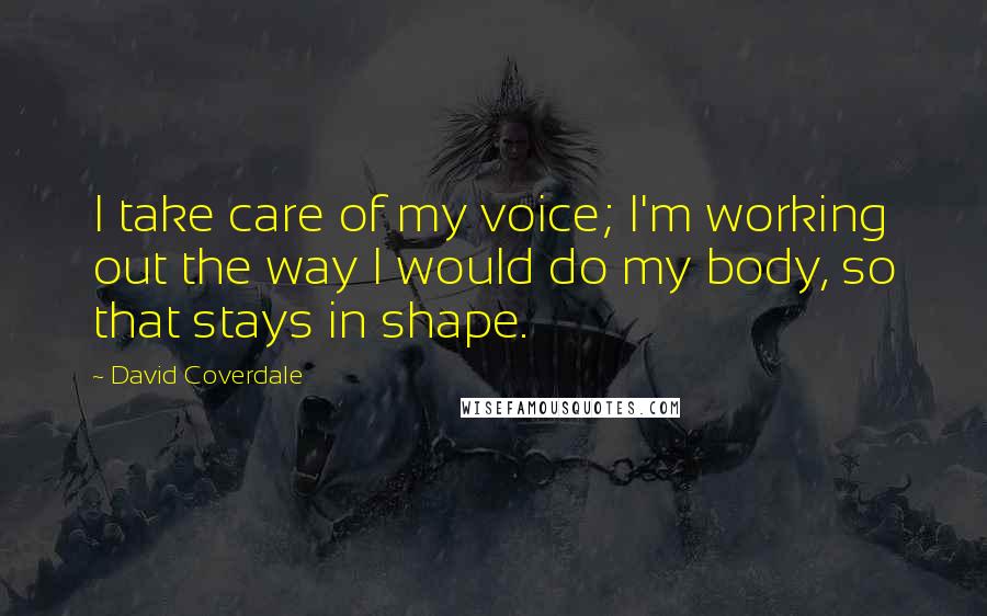 David Coverdale Quotes: I take care of my voice; I'm working out the way I would do my body, so that stays in shape.