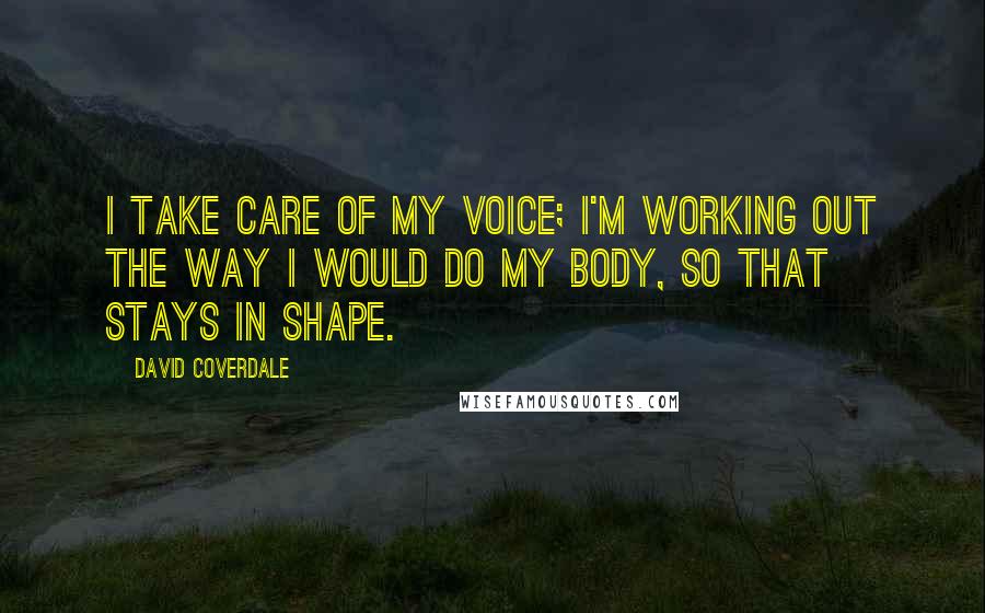 David Coverdale Quotes: I take care of my voice; I'm working out the way I would do my body, so that stays in shape.