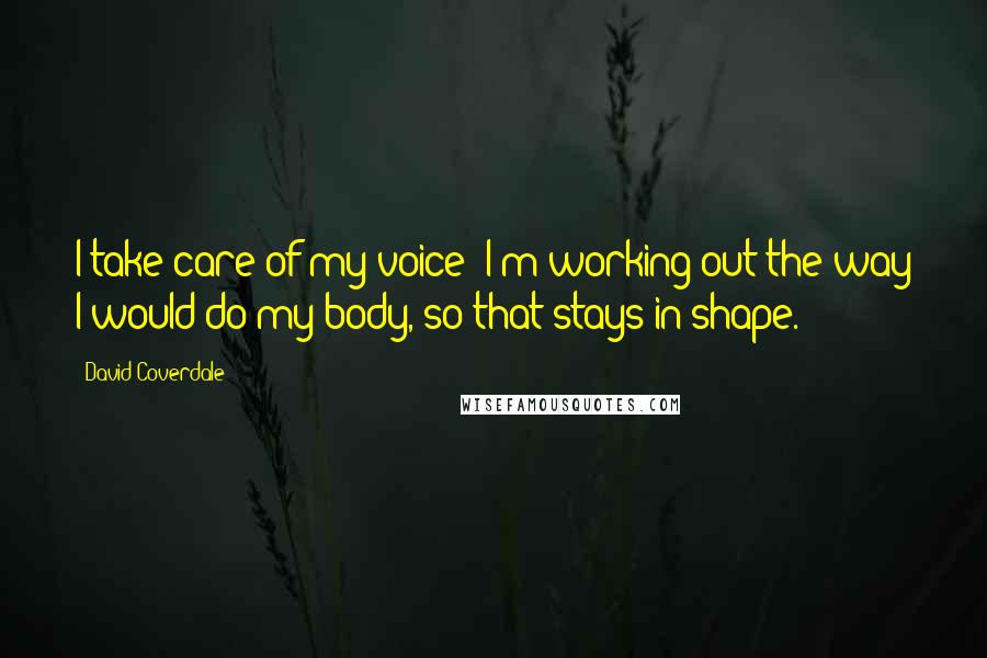 David Coverdale Quotes: I take care of my voice; I'm working out the way I would do my body, so that stays in shape.