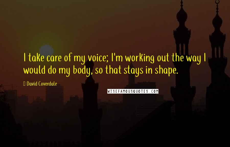 David Coverdale Quotes: I take care of my voice; I'm working out the way I would do my body, so that stays in shape.