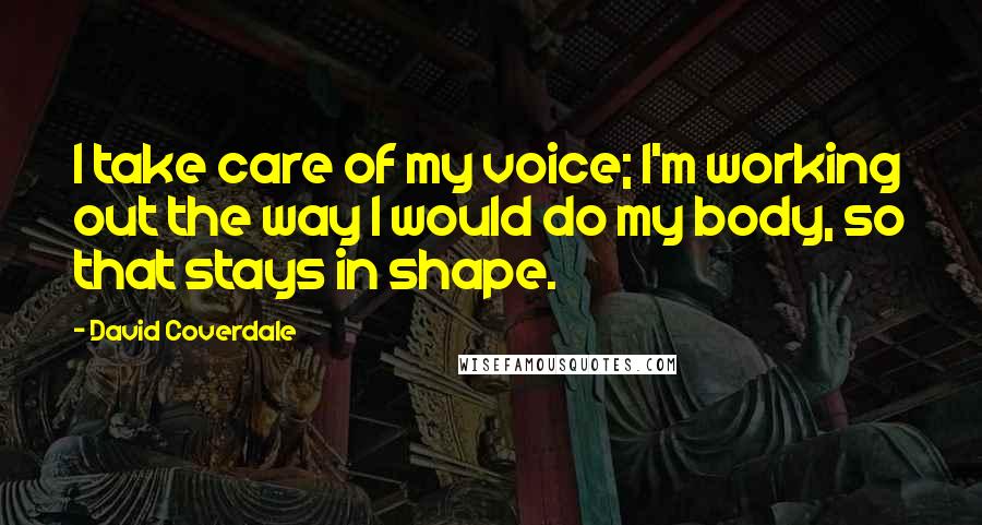 David Coverdale Quotes: I take care of my voice; I'm working out the way I would do my body, so that stays in shape.