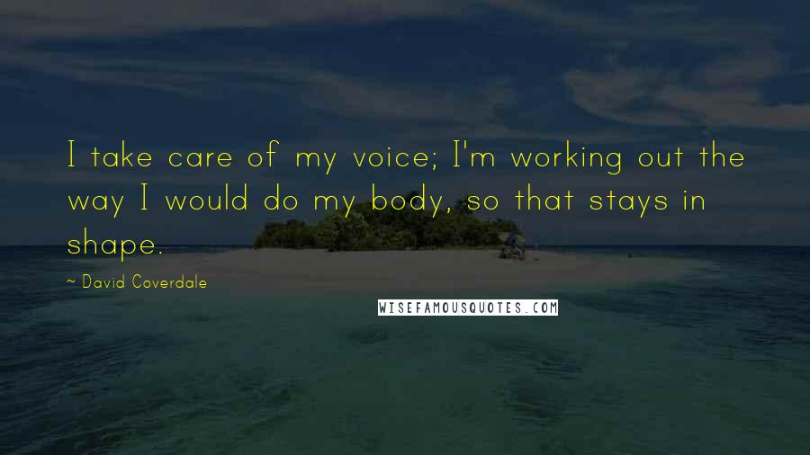 David Coverdale Quotes: I take care of my voice; I'm working out the way I would do my body, so that stays in shape.