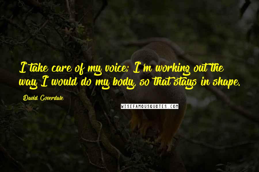 David Coverdale Quotes: I take care of my voice; I'm working out the way I would do my body, so that stays in shape.