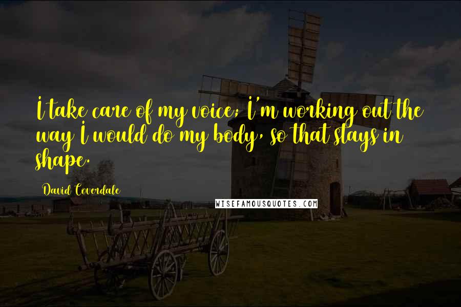 David Coverdale Quotes: I take care of my voice; I'm working out the way I would do my body, so that stays in shape.