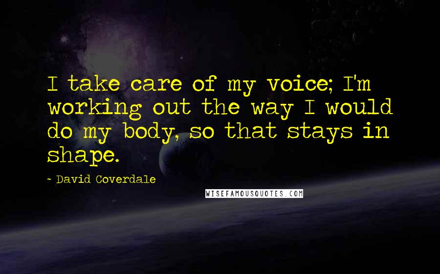 David Coverdale Quotes: I take care of my voice; I'm working out the way I would do my body, so that stays in shape.