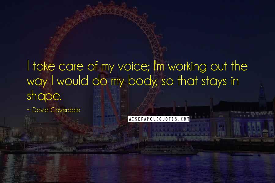 David Coverdale Quotes: I take care of my voice; I'm working out the way I would do my body, so that stays in shape.