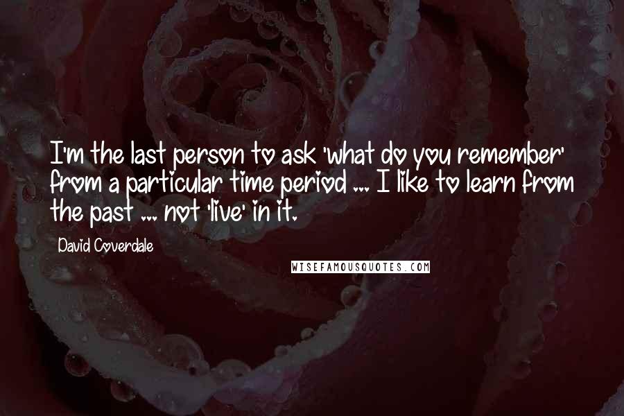 David Coverdale Quotes: I'm the last person to ask 'what do you remember' from a particular time period ... I like to learn from the past ... not 'live' in it.