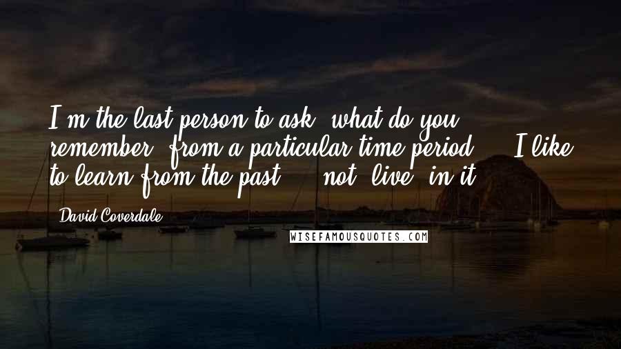 David Coverdale Quotes: I'm the last person to ask 'what do you remember' from a particular time period ... I like to learn from the past ... not 'live' in it.