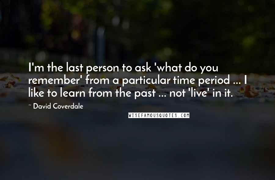 David Coverdale Quotes: I'm the last person to ask 'what do you remember' from a particular time period ... I like to learn from the past ... not 'live' in it.