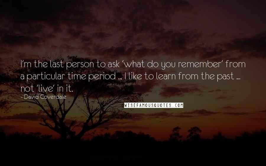 David Coverdale Quotes: I'm the last person to ask 'what do you remember' from a particular time period ... I like to learn from the past ... not 'live' in it.