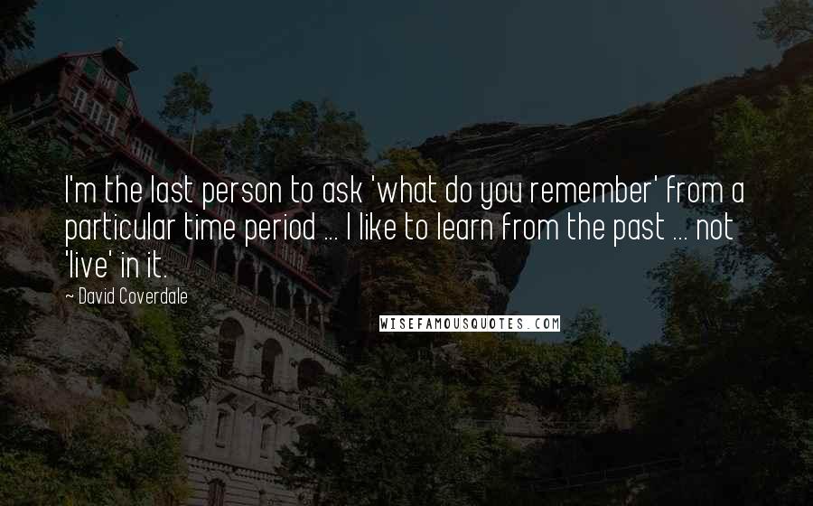 David Coverdale Quotes: I'm the last person to ask 'what do you remember' from a particular time period ... I like to learn from the past ... not 'live' in it.