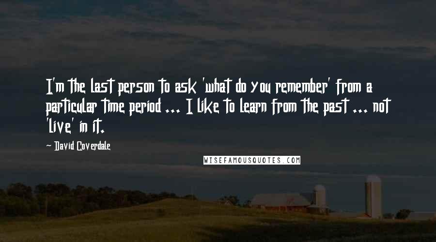 David Coverdale Quotes: I'm the last person to ask 'what do you remember' from a particular time period ... I like to learn from the past ... not 'live' in it.