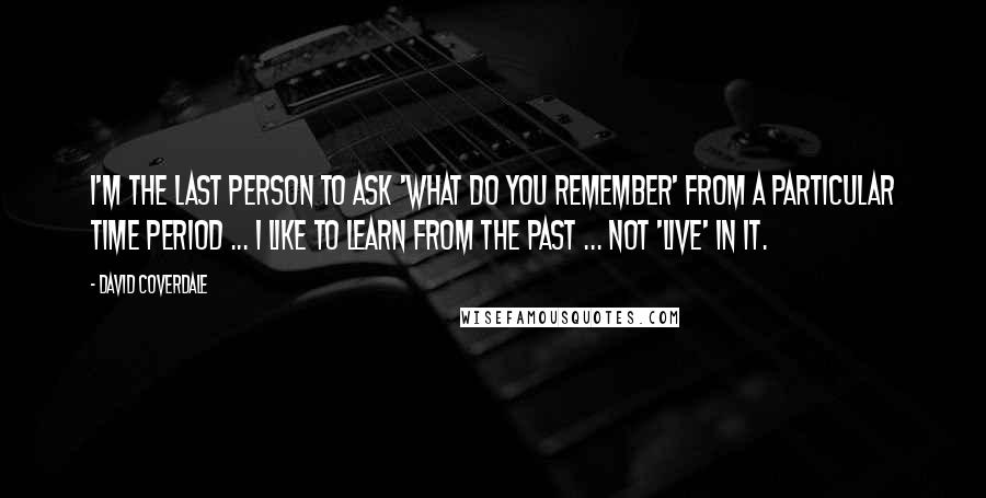 David Coverdale Quotes: I'm the last person to ask 'what do you remember' from a particular time period ... I like to learn from the past ... not 'live' in it.