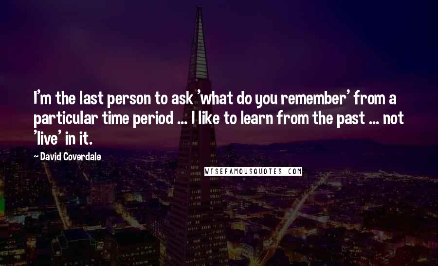 David Coverdale Quotes: I'm the last person to ask 'what do you remember' from a particular time period ... I like to learn from the past ... not 'live' in it.