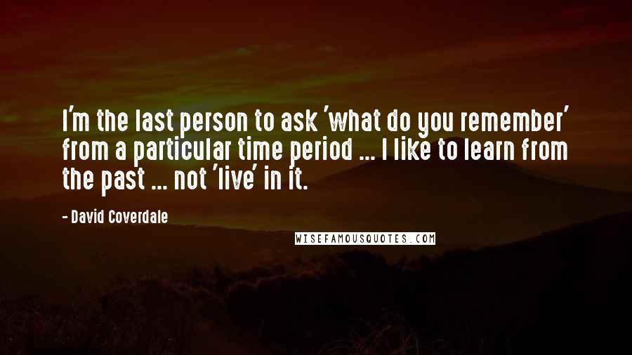 David Coverdale Quotes: I'm the last person to ask 'what do you remember' from a particular time period ... I like to learn from the past ... not 'live' in it.