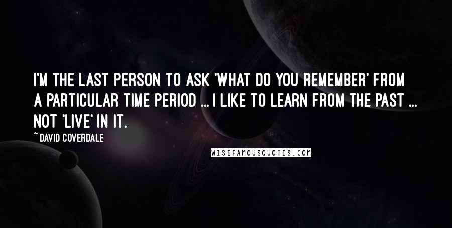 David Coverdale Quotes: I'm the last person to ask 'what do you remember' from a particular time period ... I like to learn from the past ... not 'live' in it.