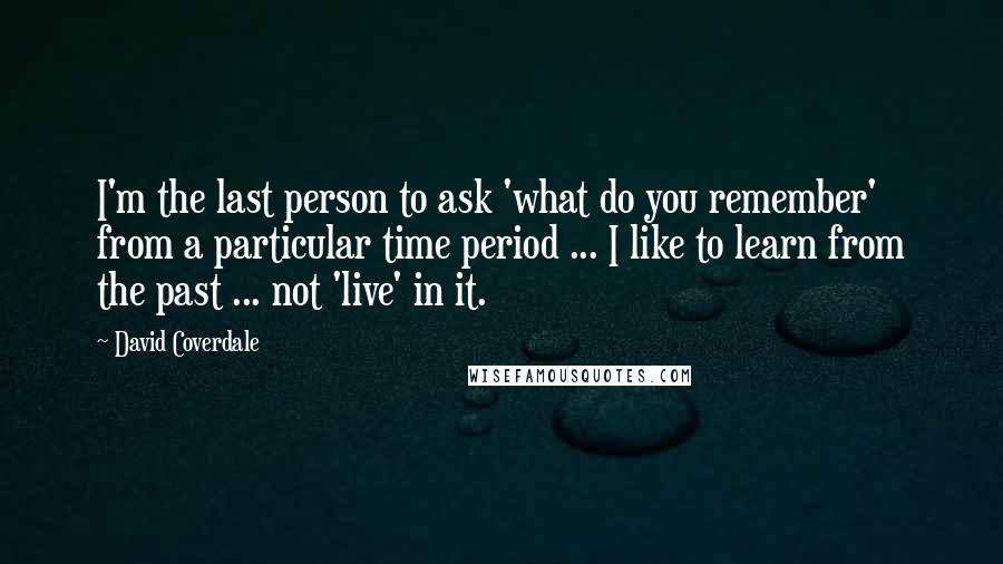 David Coverdale Quotes: I'm the last person to ask 'what do you remember' from a particular time period ... I like to learn from the past ... not 'live' in it.