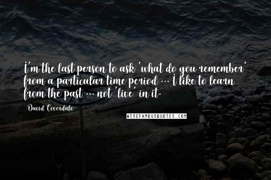 David Coverdale Quotes: I'm the last person to ask 'what do you remember' from a particular time period ... I like to learn from the past ... not 'live' in it.