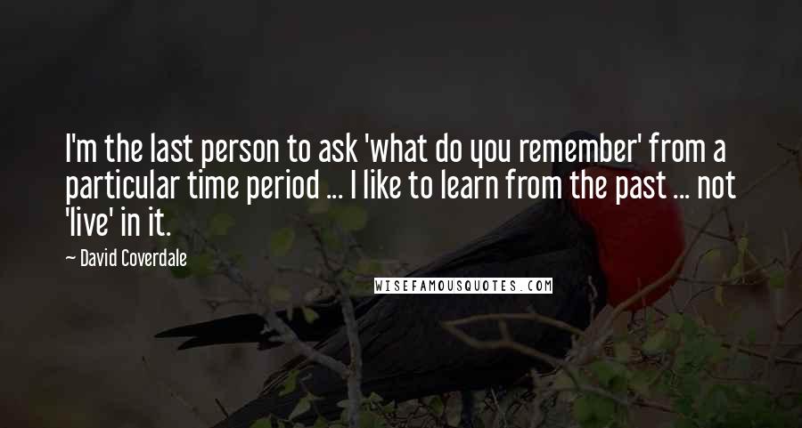 David Coverdale Quotes: I'm the last person to ask 'what do you remember' from a particular time period ... I like to learn from the past ... not 'live' in it.