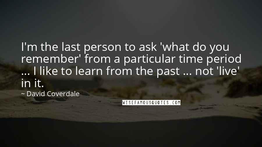 David Coverdale Quotes: I'm the last person to ask 'what do you remember' from a particular time period ... I like to learn from the past ... not 'live' in it.