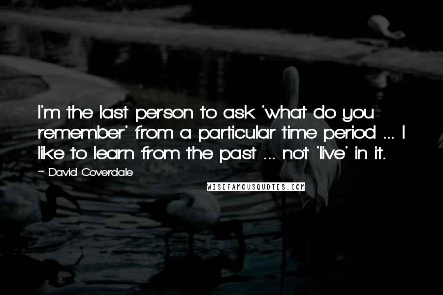 David Coverdale Quotes: I'm the last person to ask 'what do you remember' from a particular time period ... I like to learn from the past ... not 'live' in it.